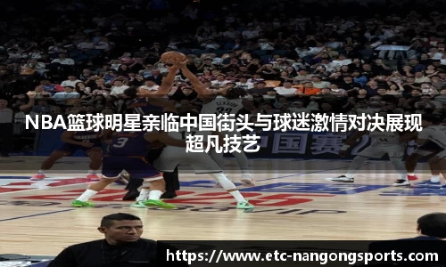 NBA篮球明星亲临中国街头与球迷激情对决展现超凡技艺